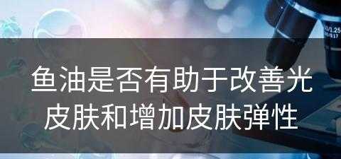 鱼油是否有助于改善光皮肤和增加皮肤弹性